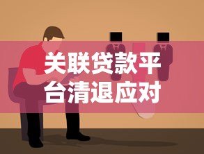关联贷款平台清退应对指南:解决步骤与注意事项 关联贷款平台清退应对指南:解决步骤与注意事项
