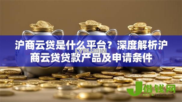 沪商云贷是什么平台?深度解析沪商云贷贷款产品及申请条件 沪商云贷是什么平台?深度解析沪商云贷贷款产品及申请条件