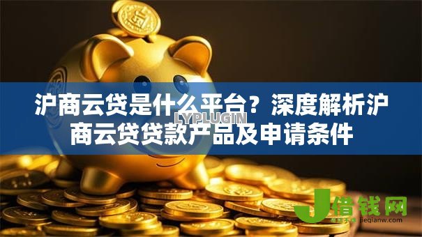沪商云贷是什么平台?深度解析沪商云贷贷款产品及申请条件 沪商云贷是什么平台?深度解析沪商云贷贷款产品及申请条件