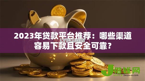 2023年贷款平台推荐:哪些渠道容易下款且安全可靠? 2023年贷款平台推荐:哪些渠道容易下款且安全可靠?