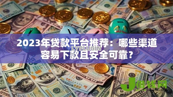 2023年贷款平台推荐:哪些渠道容易下款且安全可靠? 2023年贷款平台推荐:哪些渠道容易下款且安全可靠?