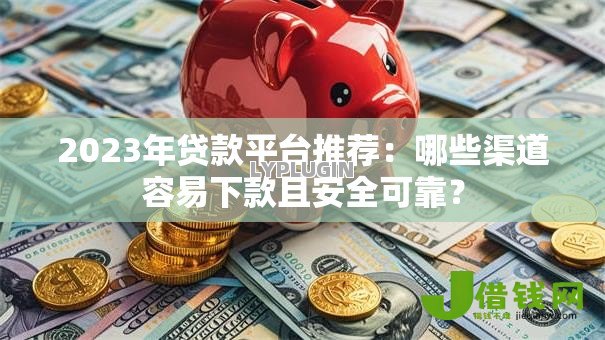 2023年贷款平台推荐:哪些渠道容易下款且安全可靠? 2023年贷款平台推荐:哪些渠道容易下款且安全可靠?