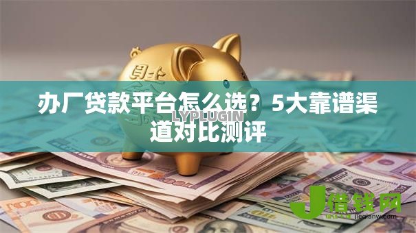 办厂贷款平台怎么选？5大靠谱渠道对比测评