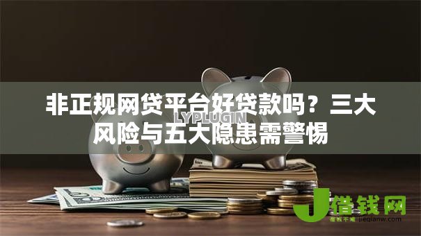 非正规网贷平台好贷款吗?三大风险与五大隐患需警惕 非正规网贷平台好贷款吗?三大风险与五大隐患需警惕
