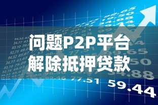 问题P2P平台解除抵押贷款全攻略：实用步骤与风险应对