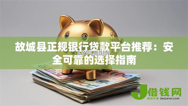 故城县正规银行贷款平台推荐:安全可靠的选择指南 故城县正规银行贷款平台推荐:安全可靠的选择指南