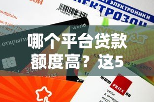 哪个平台贷款额度高?这5类正规渠道轻松借10万+ 哪个平台贷款额度高?这5类正规渠道轻松借10万+