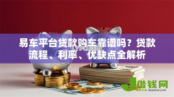 易车平台贷款购车靠谱吗?贷款流程、利率、优缺点全解析 易车平台贷款购车靠谱吗?贷款流程、利率、优缺点全解析