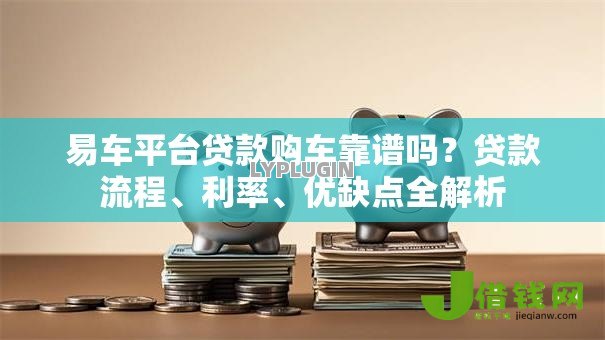 易车平台贷款购车靠谱吗?贷款流程、利率、优缺点全解析 易车平台贷款购车靠谱吗?贷款流程、利率、优缺点全解析
