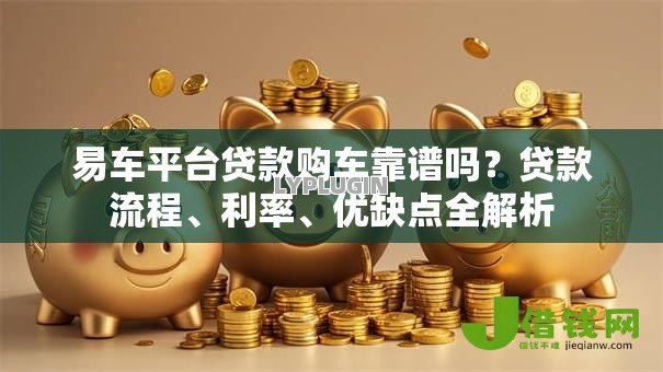 易车平台贷款购车靠谱吗?贷款流程、利率、优缺点全解析 易车平台贷款购车靠谱吗?贷款流程、利率、优缺点全解析
