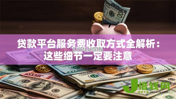 贷款平台服务费收取方式全解析:这些细节一定要注意 贷款平台服务费收取方式全解析:这些细节一定要注意