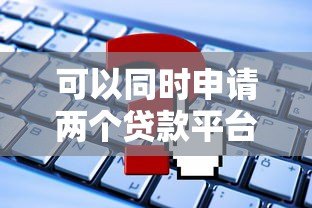 可以同时申请两个贷款平台吗?这些条件与风险必须知道 可以同时申请两个贷款平台吗?这些条件与风险必须知道