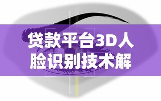 贷款平台3D人脸识别技术解析:安全与流程全指南 贷款平台3D人脸识别技术解析:安全与流程全指南