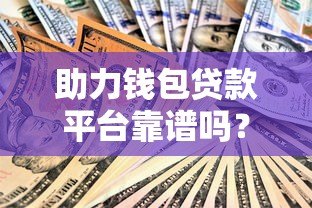 助力钱包贷款平台靠谱吗？真实测评揭秘其正规性、利息与优缺点