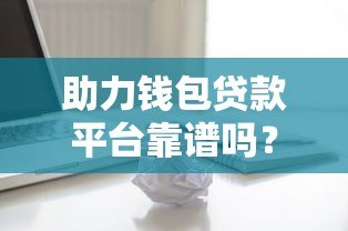 助力钱包贷款平台靠谱吗？真实测评揭秘其正规性、利息与优缺点