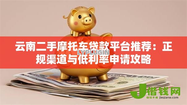 云南二手摩托车贷款平台推荐:正规渠道与低利率申请攻略 云南二手摩托车贷款平台推荐:正规渠道与低利率申请攻略