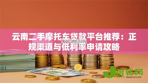 云南二手摩托车贷款平台推荐:正规渠道与低利率申请攻略 云南二手摩托车贷款平台推荐:正规渠道与低利率申请攻略