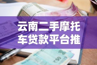 云南二手摩托车贷款平台推荐:正规渠道与低利率申请攻略 云南二手摩托车贷款平台推荐:正规渠道与低利率申请攻略