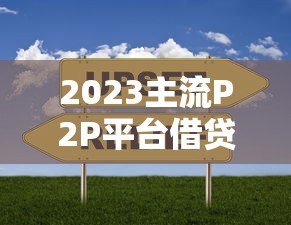 2023主流P2P平台借贷款利率对比及选择指南 2023主流P2P平台借贷款利率对比及选择指南