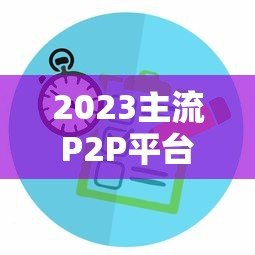 2023主流P2P平台借贷款利率对比及选择指南 2023主流P2P平台借贷款利率对比及选择指南