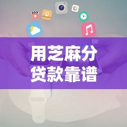 用芝麻分贷款靠谱平台推荐及使用攻略 用芝麻分贷款靠谱平台推荐及使用攻略
