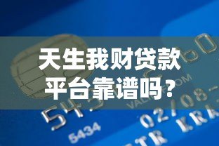 天生我财贷款平台靠谱吗?真实用户经验+详细解析 天生我财贷款平台靠谱吗?真实用户经验+详细解析