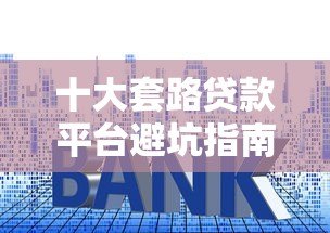十大套路贷款平台避坑指南:识别高利贷与虚假贷款陷阱 十大套路贷款平台避坑指南:识别高利贷与虚假贷款陷阱