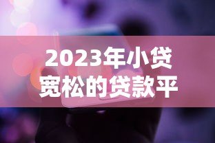 2023年小贷宽松的贷款平台推荐：低门槛、易通过的选择