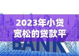 2023年小贷宽松的贷款平台推荐：低门槛、易通过的选择