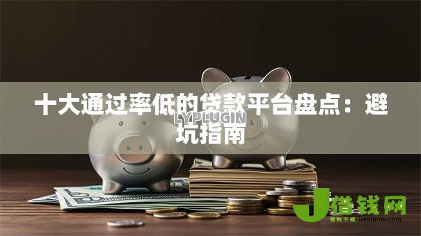 十大通过率低的贷款平台盘点:避坑指南 十大通过率低的贷款平台盘点:避坑指南