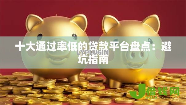 十大通过率低的贷款平台盘点:避坑指南 十大通过率低的贷款平台盘点:避坑指南