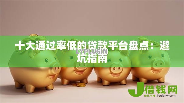 十大通过率低的贷款平台盘点:避坑指南 十大通过率低的贷款平台盘点:避坑指南