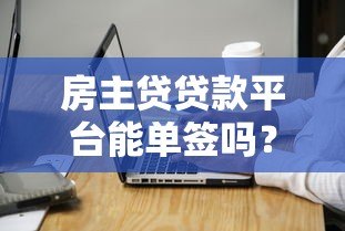 房主贷贷款平台能单签吗?申请条件与注意事项详解 房主贷贷款平台能单签吗?申请条件与注意事项详解