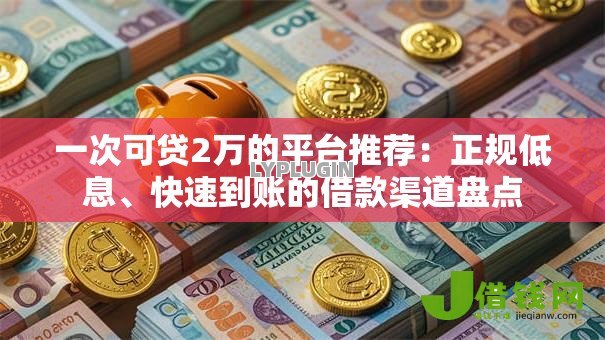 一次可贷2万的平台推荐:正规低息、快速到账的借款渠道盘点 一次可贷2万的平台推荐:正规低息、快速到账的借款渠道盘点