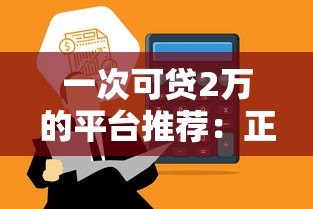 一次可贷2万的平台推荐:正规低息、快速到账的借款渠道盘点 一次可贷2万的平台推荐:正规低息、快速到账的借款渠道盘点