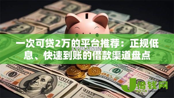 一次可贷2万的平台推荐:正规低息、快速到账的借款渠道盘点 一次可贷2万的平台推荐:正规低息、快速到账的借款渠道盘点