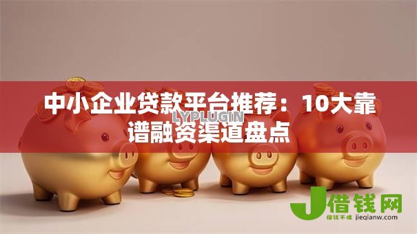 中小企业贷款平台推荐:10大靠谱融资渠道盘点 中小企业贷款平台推荐:10大靠谱融资渠道盘点