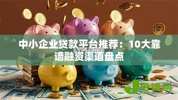 中小企业贷款平台推荐:10大靠谱融资渠道盘点 中小企业贷款平台推荐:10大靠谱融资渠道盘点