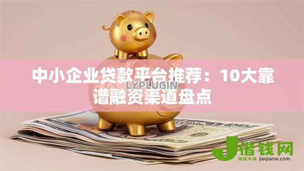 中小企业贷款平台推荐:10大靠谱融资渠道盘点 中小企业贷款平台推荐:10大靠谱融资渠道盘点