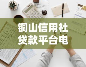 铜山信用社贷款平台电话及申请指南：快速获取资金支持