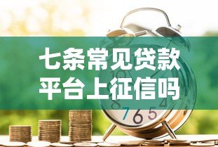 七条常见贷款平台上征信吗?申请前必看的信用影响解析 七条常见贷款平台上征信吗?申请前必看的信用影响解析