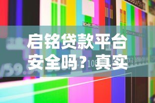 启铭贷款平台安全吗?真实评测与用户经验分享 启铭贷款平台安全吗?真实评测与用户经验分享