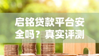 启铭贷款平台安全吗?真实评测与用户经验分享 启铭贷款平台安全吗?真实评测与用户经验分享