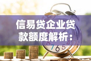 信易贷企业贷款额度解析:申请条件与额度提升技巧 信易贷企业贷款额度解析:申请条件与额度提升技巧