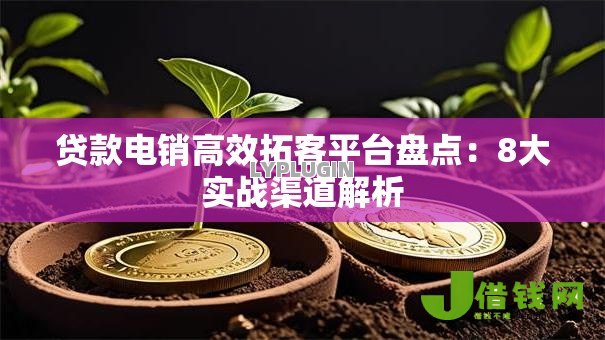 贷款电销高效拓客平台盘点:8大实战渠道解析 贷款电销高效拓客平台盘点:8大实战渠道解析