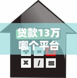 贷款13万哪个平台好?低利率正规平台推荐攻略 贷款13万哪个平台好?低利率正规平台推荐攻略