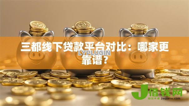 三都线下贷款平台对比:哪家更靠谱? 三都线下贷款平台对比:哪家更靠谱?
