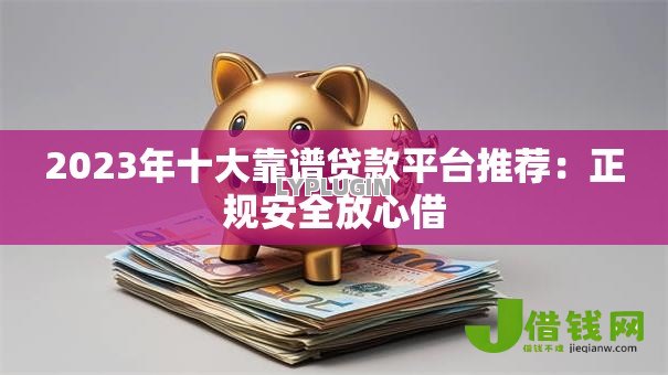 2023年十大靠谱贷款平台推荐：正规安全放心借