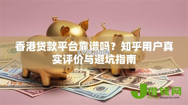 香港贷款平台靠谱吗？知乎用户真实评价与避坑指南