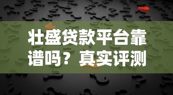 壮盛贷款平台靠谱吗?真实评测与用户反馈解析 壮盛贷款平台靠谱吗?真实评测与用户反馈解析